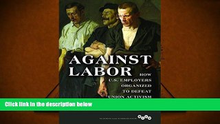 READ THE NEW BOOK  Against Labor: How U.S. Employers Organized to Defeat Union Activism (Working