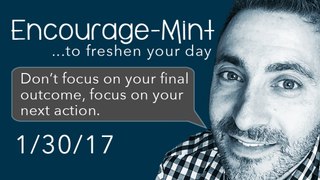 Encourage-Mint ... Don’t focus on your final outcome, focus on your next action.