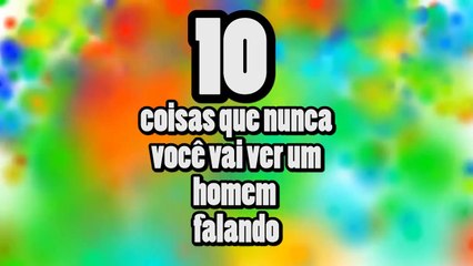10 Coisas Que Você Nunca Vai Ouvir de Um Homem