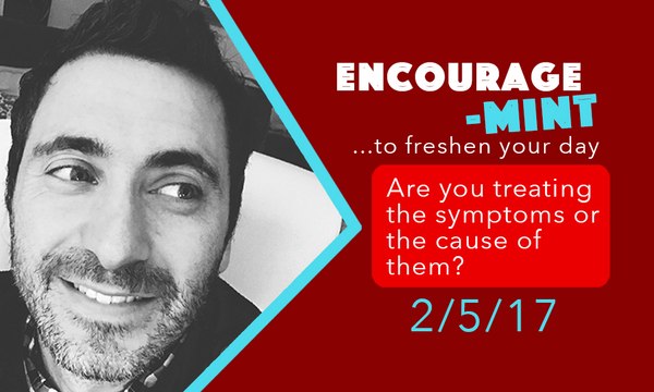 Encourage-Mint ... Are you treating the symptoms or the cause of them?