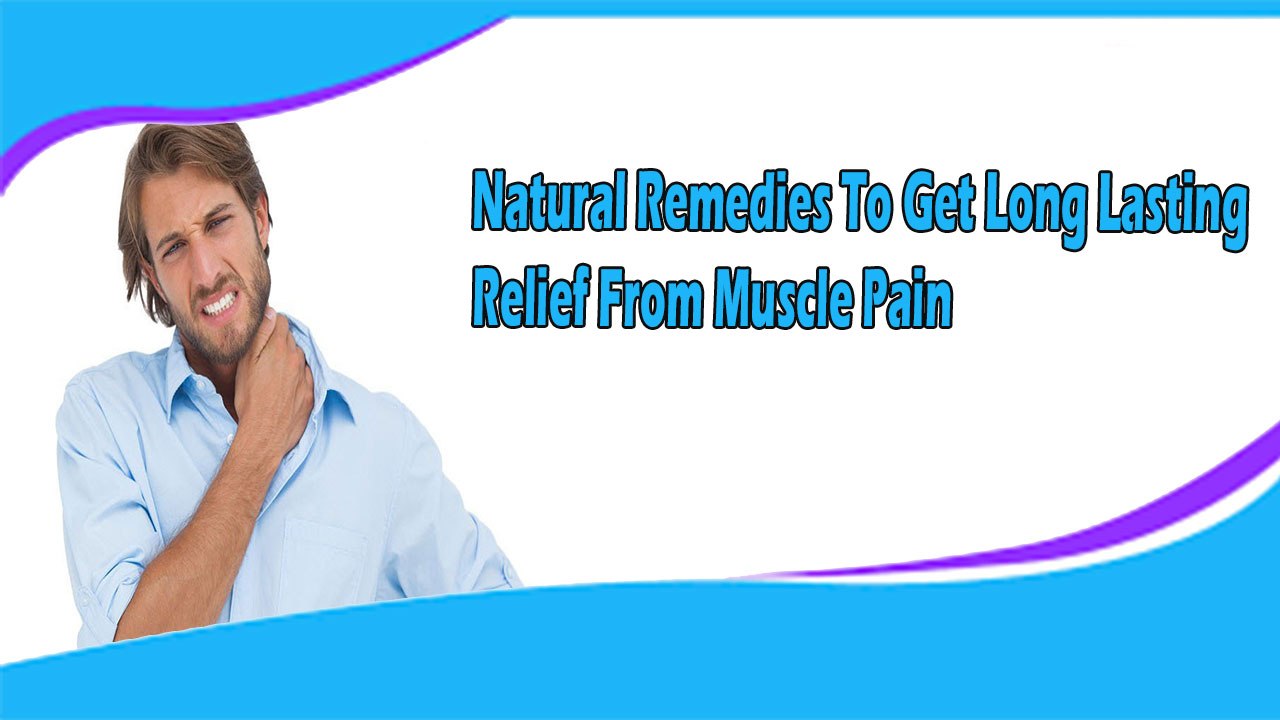 Natural Remedies To Get Long Lasting Relief From Muscle Pain
