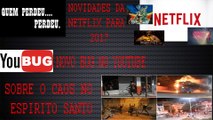 NOVIDADES NETFLIX 2017, NOVO BUG DO YOUTUBE E SOBRE O CAOS NO ESPIRITO SANTO