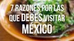 7 Razones por las que debes visitar México