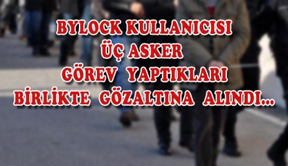 BYLOCK  KULLANICISI  ÜÇ ASKER  GÖREV  YAPTIKLARI  BİRLİKTE  GÖZALTINA  ALINDI…