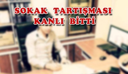 SOKAK TARTIŞMASI KANLI BİTTİ.