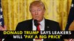 Donald Trump says Leakers will 'pay a big price'