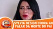 Sylvia Design chora ao falar da morte do pai