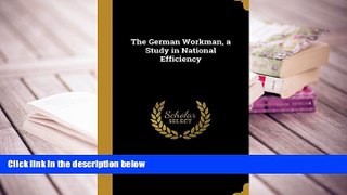 Best Ebook  The German Workman, a Study in National Efficiency  For Online