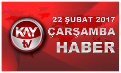 22 SUBAT 2017 KAYTV HABER