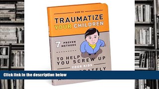 Read Online How to Traumatize Your Children: 7 Proven Methods to Help You Screw Up Your Kids