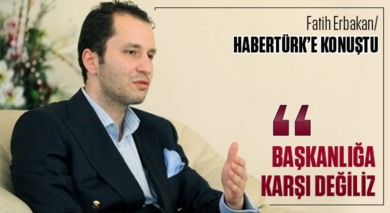 Fatih Erbakan-Başkanlığa karşı değiliz!