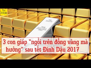 3 con giáp "ngồi trên đống vàng mà hưởng" sau tết Đinh Dậu 2017