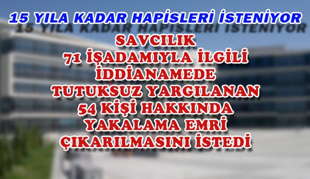 SAVCILIK 71 İŞADAMIYLA İLGİLİ İDDİANAMEDE, TUTUKSUZ YARGILANAN 54 KİŞİ HAKKINDA YAKALAMA EMRİ ÇIKARILMASINI İSTEDİ.