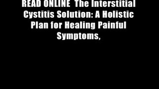READ ONLINE  The Interstitial Cystitis Solution: A Holistic Plan for Healing Painful Symptoms,