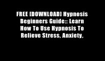 FREE [DOWNLOAD] Hypnosis Beginners Guide:: Learn How To Use Hypnosis To Relieve Stress, Anxiety,