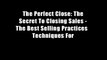 The Perfect Close: The Secret To Closing Sales - The Best Selling Practices   Techniques For