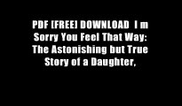 PDF [FREE] DOWNLOAD  I m Sorry You Feel That Way: The Astonishing but True Story of a Daughter,