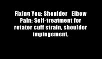 Fixing You: Shoulder   Elbow Pain: Self-treatment for rotator cuff strain, shoulder impingement,