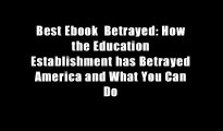 Best Ebook  Betrayed: How the Education Establishment has Betrayed America and What You Can Do