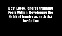 Best Ebook  Choreographing From Within: Developing the Habit of Inquiry as an Artist  For Online