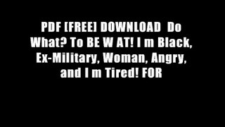 PDF [FREE] DOWNLOAD  Do What? To BE W AT! I m Black, Ex-Military, Woman, Angry, and I m Tired! FOR