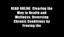 READ ONLINE  Clearing the Way to Health and Wellness: Reversing Chronic Conditions by Freeing the