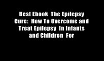 Best Ebook  The Epilepsy Cure:  How To Overcome and Treat Epilepsy  In Infants and Children  For