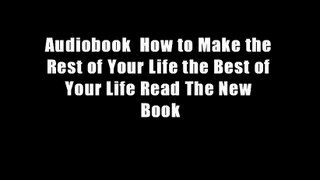 Audiobook  How to Make the Rest of Your Life the Best of Your Life Read The New Book
