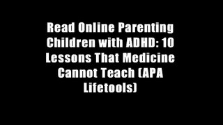 Read Online Parenting Children with ADHD: 10 Lessons That Medicine Cannot Teach (APA Lifetools)