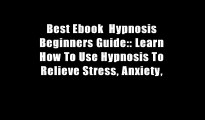 Best Ebook  Hypnosis Beginners Guide:: Learn How To Use Hypnosis To Relieve Stress, Anxiety,