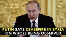 Vladimir Putin says ceasefire in Syria on whole being observed