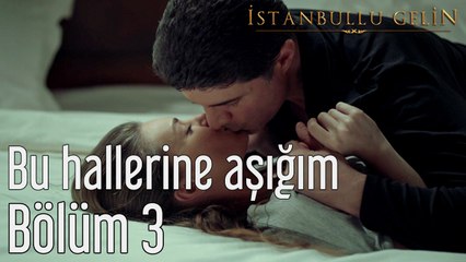 İstanbullu Gelin 3. Bölüm Bu Hallerine Aşığım