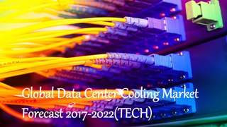 Global Data Center Cooling Market  Forecast 2017-2022(TECH)