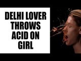 Delhi girl forced to drink acid for refusing lover's advance | Oneindia News
