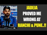 Virat Kohli praises Ravindra Jadeja, says he proved me wrong in Pune & Ranchi | Oneindia News