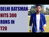 Delhi batsman Mohit Ahlawat scores 300 runs in T20, hits 14 fours and 39 sixes | Oneindia News