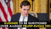 Jared Kushner to be questioned over alleged Trump-Russia ties