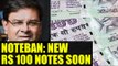 Noteban : New Rs 100 notes to be launched soon by RBI | Oneindia News