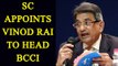 SC appoints former CAG Vinod Rai to head BCCI |Oneindia News