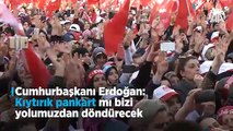 Erdoğan: 'Kıytırık pankart mı bizi yolumuzdan döndürecek'