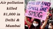Delhi, Mumbai pollution kill 81,000 people: Report | Oneindia News