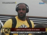 24 Oras: LeBron James, dumating na sa bansa