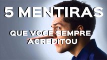 5 MENTIRAS QUE VOCÊ SEMPRE ACREDITOU