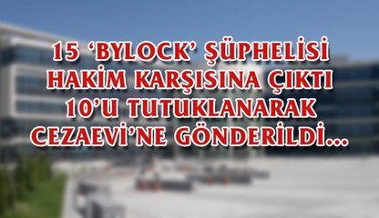 15 ‘BYLOCK’ ŞÜPHELİSİ  HAKİM  KARŞISINA  ÇIKTI 10’U TUTUKLANARAK  CEZAEVİ’NE GÖNDERİLDİ…