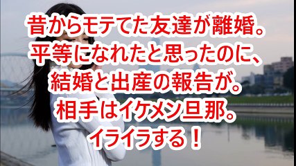 昔からモテてた友達が離婚。平等になれたと思ったのに、結婚と出産の報告が。相手はイケメン旦那。イライラする！