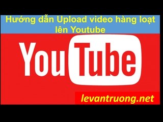 Hướng dẫn Upload video hàng loạt lên Youtube