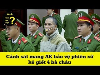 Hôm nay có gì? - Cảnh sát mang AK bảo vệ phiên xử kẻ giết 4 bà cháu