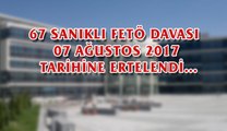 67 SANIKLI FETÖ DAVASI 07 AĞUSTOS 2017 TARİHİNE ERTELENDİ…
