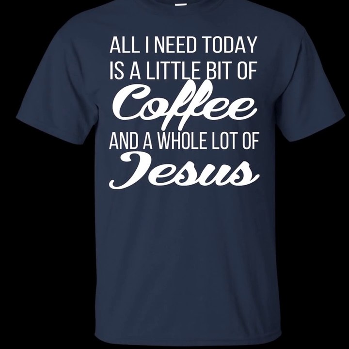 All I Need Today Is A Little Bit Of Coffee And A Whole Lot Of Jesus Shirt, Hoodie