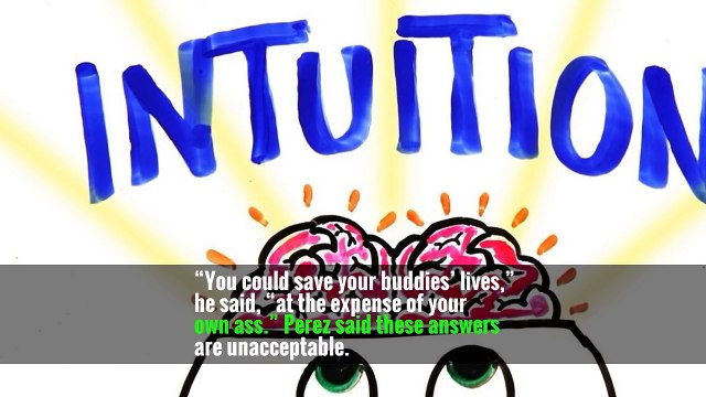 “You could save your buddies’ lives,” he said, “at the expense of your own ass.” Perez said these answers are unacceptable.